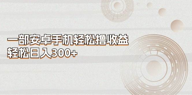 一部安卓手机轻松撸收益，轻松日入300+去创吧-网创项目资源站-副业项目-创业项目-搞钱项目黑蛋搞钱