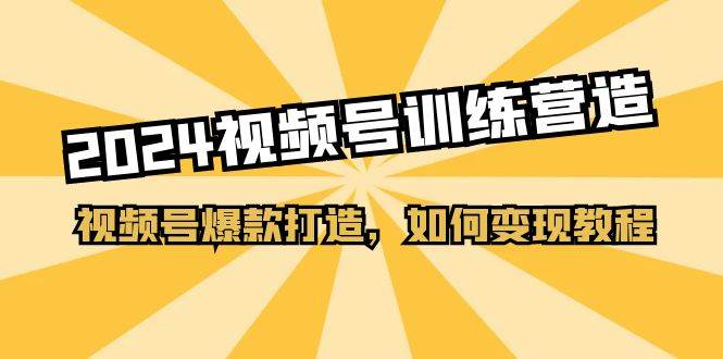 2024视频号训练营，视频号爆款打造，如何变现教程（20节课）去创吧-网创项目资源站-副业项目-创业项目-搞钱项目黑蛋搞钱