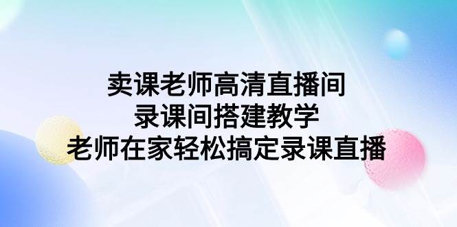 卖课老师高清直播间 录课间搭建教学，老师在家轻松搞定录课直播去创吧-网创项目资源站-副业项目-创业项目-搞钱项目黑蛋搞钱