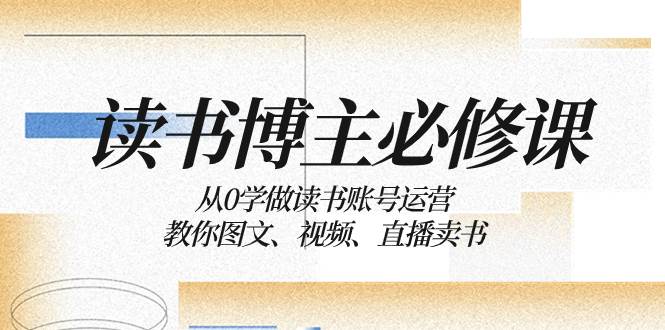 读书 博主 必修课：从0学做读书账号运营：教你图文、视频、直播卖书去创吧-网创项目资源站-副业项目-创业项目-搞钱项目黑蛋搞钱