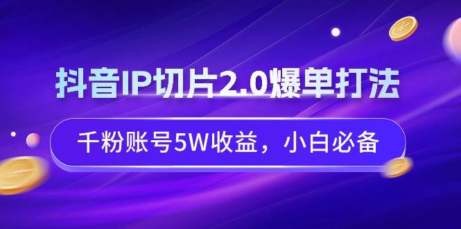 抖音IP切片2.0爆单打法，千粉账号5W收益，小白必备去创吧-网创项目资源站-副业项目-创业项目-搞钱项目黑蛋搞钱