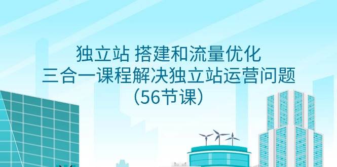 独立站 搭建和流量优化，三合一课程解决独立站运营问题（56节课）去创吧-网创项目资源站-副业项目-创业项目-搞钱项目黑蛋搞钱
