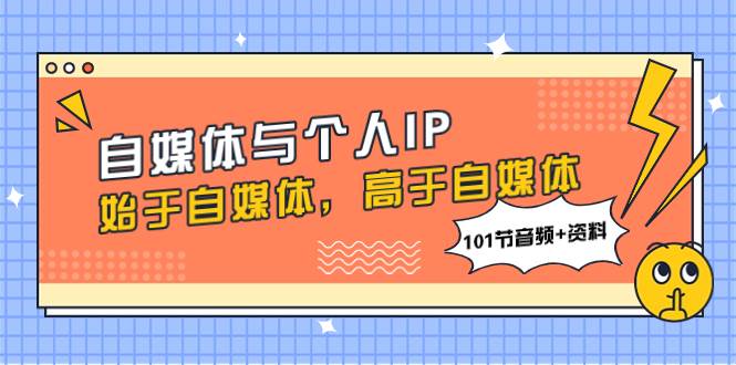 自媒体与个人IP，始于自媒体，高于自媒体（101节音频+资料）去创吧-网创项目资源站-副业项目-创业项目-搞钱项目黑蛋搞钱