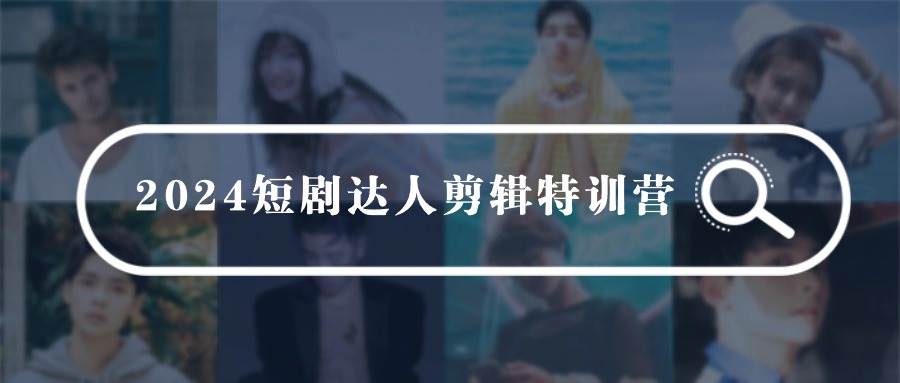2024短剧达人剪辑特训营，适合宝爸宝妈的0基础剪辑训练营（51节课）去创吧-网创项目资源站-副业项目-创业项目-搞钱项目黑蛋搞钱