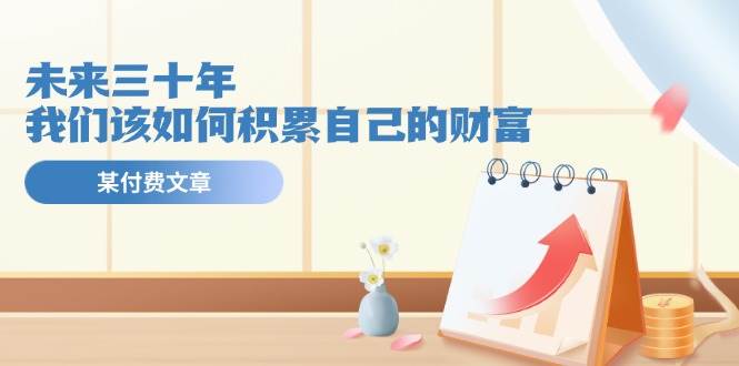 某公众号付费文《未来三十年，我们该如何积累自己的财富》去创吧-网创项目资源站-副业项目-创业项目-搞钱项目黑蛋搞钱