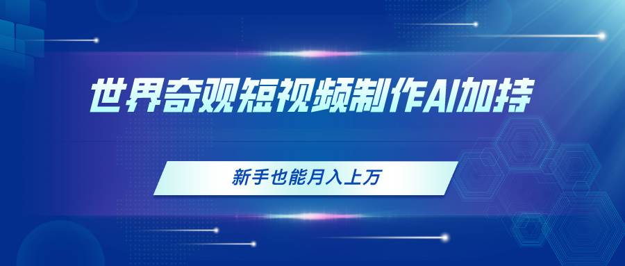 世界奇观短视频制作，AI加持，新手也能月入上万去创吧-网创项目资源站-副业项目-创业项目-搞钱项目黑蛋搞钱