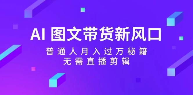 AI 图文带货新风口：普通人月入过万秘籍，无需直播剪辑去创吧-网创项目资源站-副业项目-创业项目-搞钱项目黑蛋搞钱