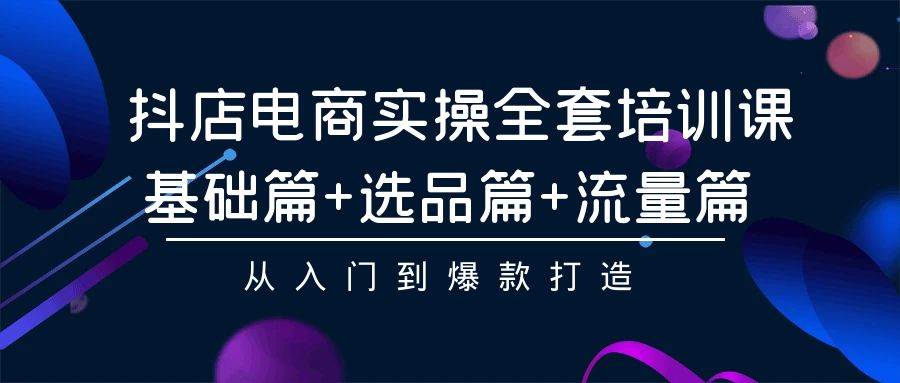 抖店电商实操全套培训课：基础篇+选品篇+流量篇，从入门到爆款打造去创吧-网创项目资源站-副业项目-创业项目-搞钱项目黑蛋搞钱