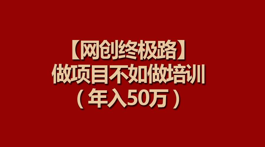 【网创终极路】做项目不如做项目培训，年入50万去创吧-网创项目资源站-副业项目-创业项目-搞钱项目黑蛋搞钱