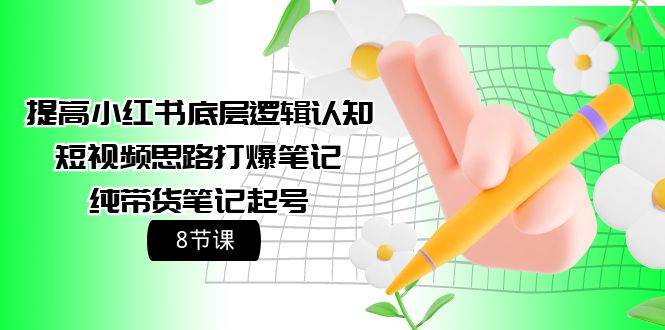 提高小红书底层逻辑认知+短视频思路打爆笔记+纯带货笔记起号（8节课）去创吧-网创项目资源站-副业项目-创业项目-搞钱项目黑蛋搞钱