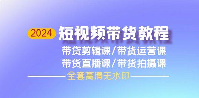 2024短视频带货教程，剪辑课+运营课+直播课+拍摄课（全套高清无水印）去创吧-网创项目资源站-副业项目-创业项目-搞钱项目黑蛋搞钱