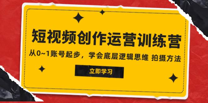 2023短视频创作运营训练营，从0~1账号起步，学会底层逻辑思维 拍摄方法去创吧-网创项目资源站-副业项目-创业项目-搞钱项目黑蛋搞钱