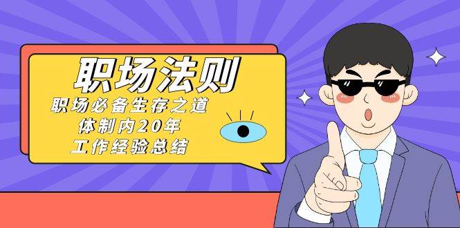 《职场法则》职场必备生存之道，体制内20年 工作经验总结（17节课）去创吧-网创项目资源站-副业项目-创业项目-搞钱项目黑蛋搞钱