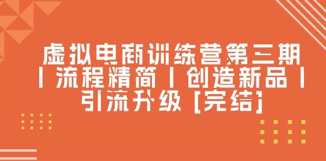 虚拟电商训练营第三期丨流程精简丨创造新品丨引流升级 [完结]去创吧-网创项目资源站-副业项目-创业项目-搞钱项目黑蛋搞钱
