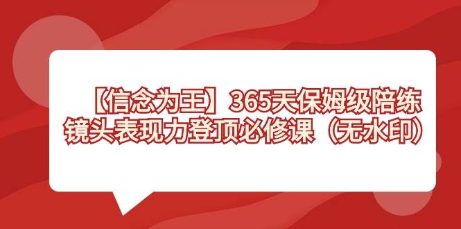 【信念 为王】365天-保姆级陪练，镜头表现力登顶必修课（无水印）去创吧-网创项目资源站-副业项目-创业项目-搞钱项目黑蛋搞钱