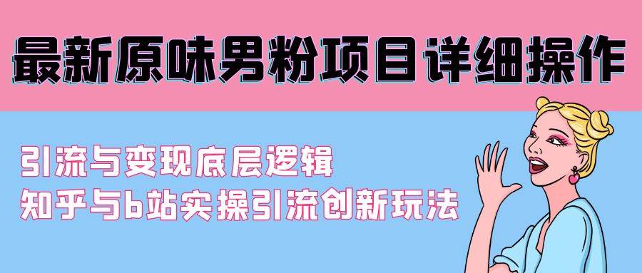 最新原味男粉项目详细操作 引流与变现底层逻辑+知乎与b站实操引流创新玩法去创吧-网创项目资源站-副业项目-创业项目-搞钱项目黑蛋搞钱