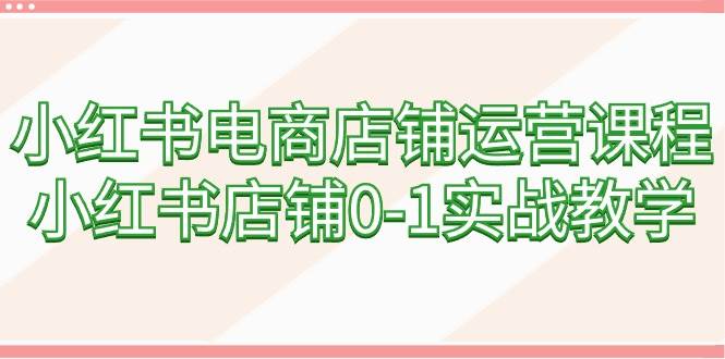 小红书电商店铺运营课程，小红书店铺0-1实战教学（60节课）去创吧-网创项目资源站-副业项目-创业项目-搞钱项目黑蛋搞钱