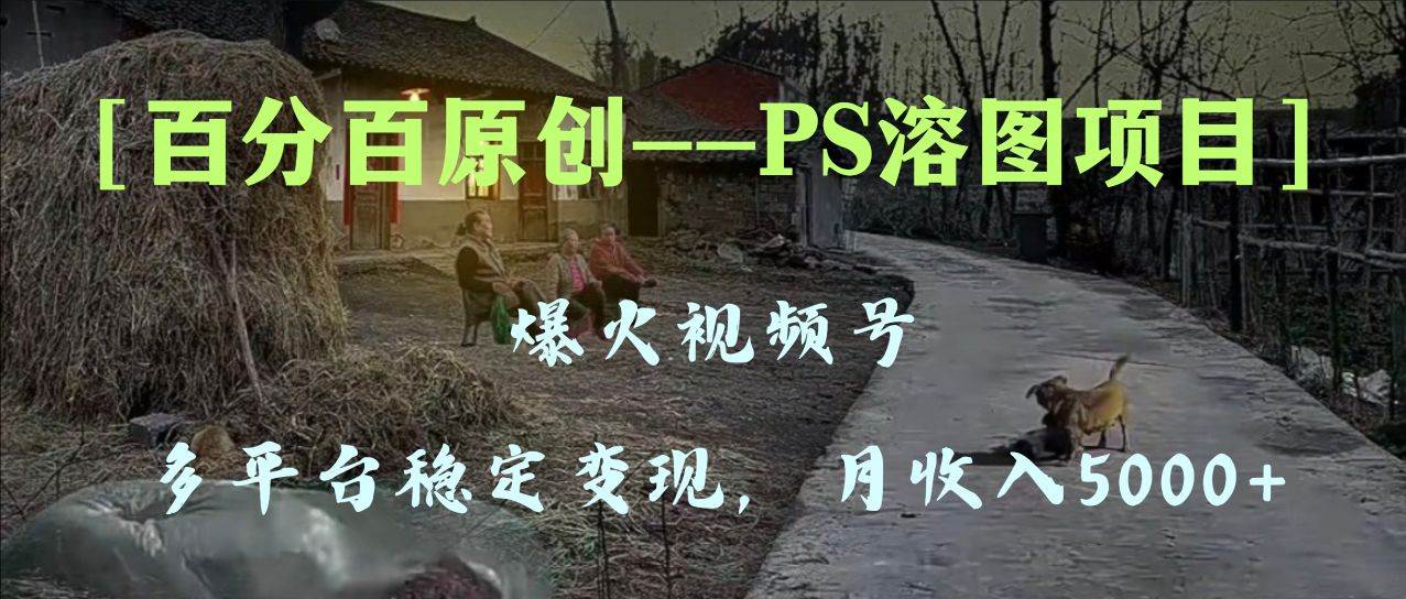 百分百原创，多平台稳定变现5000+，爆火视频号的PS溶图项目，手把手教你上手！去创吧-网创项目资源站-副业项目-创业项目-搞钱项目黑蛋搞钱