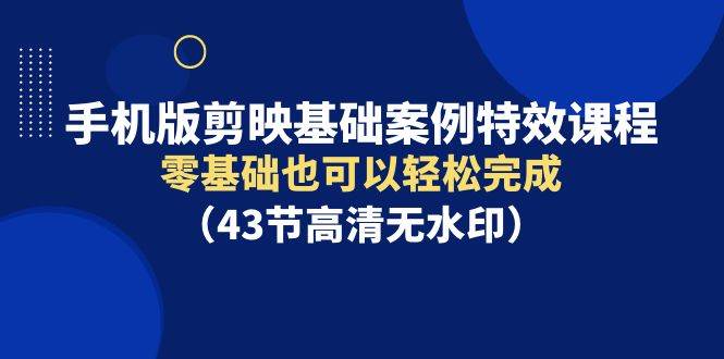 手机版剪映基础案例特效课程，零基础也可以轻松完成（43节高清无水印）去创吧-网创项目资源站-副业项目-创业项目-搞钱项目黑蛋搞钱