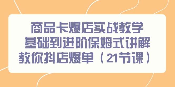 商品卡爆店实战教学，基础到进阶保姆式讲解教你抖店爆单（21节课）去创吧-网创项目资源站-副业项目-创业项目-搞钱项目黑蛋搞钱