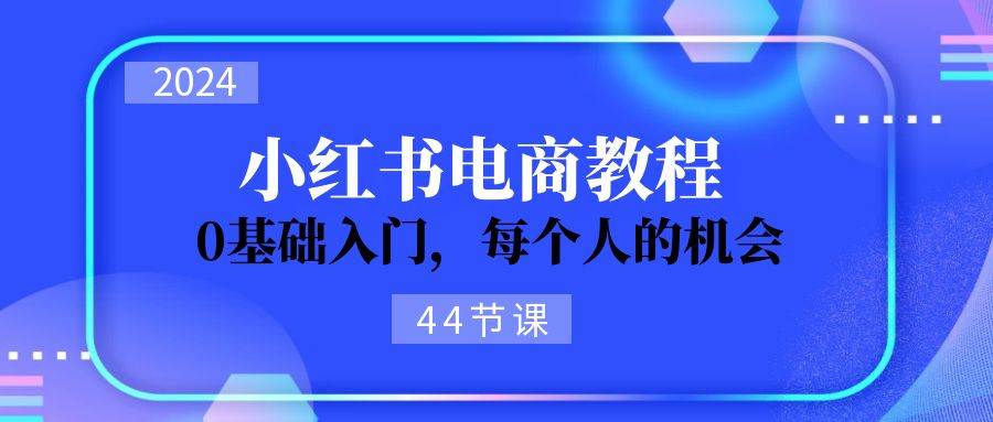 2024从0-1学习小红书电商，0基础入门，每个人的机会（44节）去创吧-网创项目资源站-副业项目-创业项目-搞钱项目黑蛋搞钱