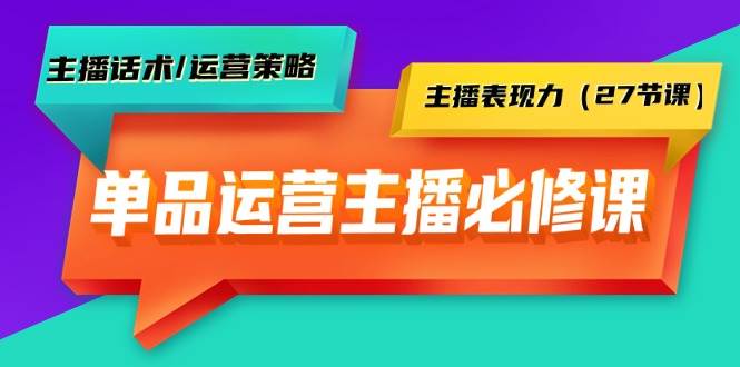 单品运营实操主播必修课：主播话术/运营策略/主播表现力（27节课）去创吧-网创项目资源站-副业项目-创业项目-搞钱项目黑蛋搞钱