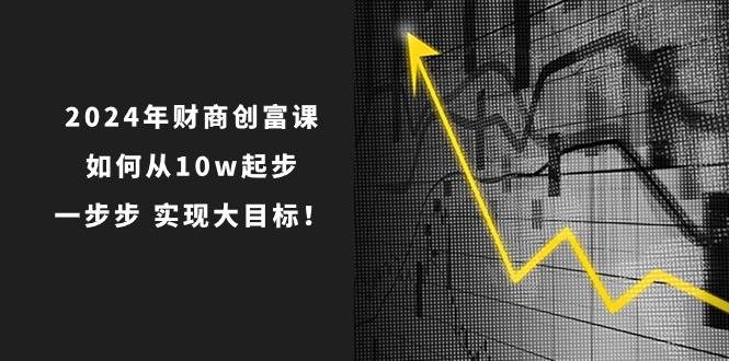 2024年 财商-创富课：如何从10w起步，一步步 实现大目标！去创吧-网创项目资源站-副业项目-创业项目-搞钱项目黑蛋搞钱