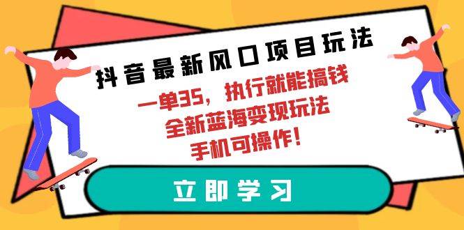 抖音最新风口项目玩法，一单35，执行就能搞钱 全新蓝海变现玩法 手机可操作去创吧-网创项目资源站-副业项目-创业项目-搞钱项目黑蛋搞钱
