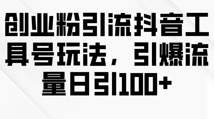 创业粉引流抖音工具号玩法，引爆流量日引100+去创吧-网创项目资源站-副业项目-创业项目-搞钱项目黑蛋搞钱