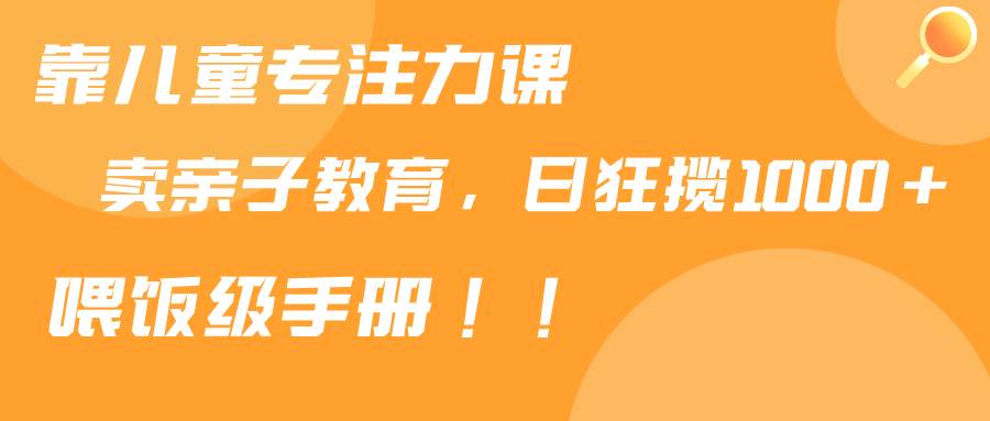 靠儿童专注力课程售卖亲子育儿课程，日暴力狂揽1000+，喂饭手册分享去创吧-网创项目资源站-副业项目-创业项目-搞钱项目黑蛋搞钱