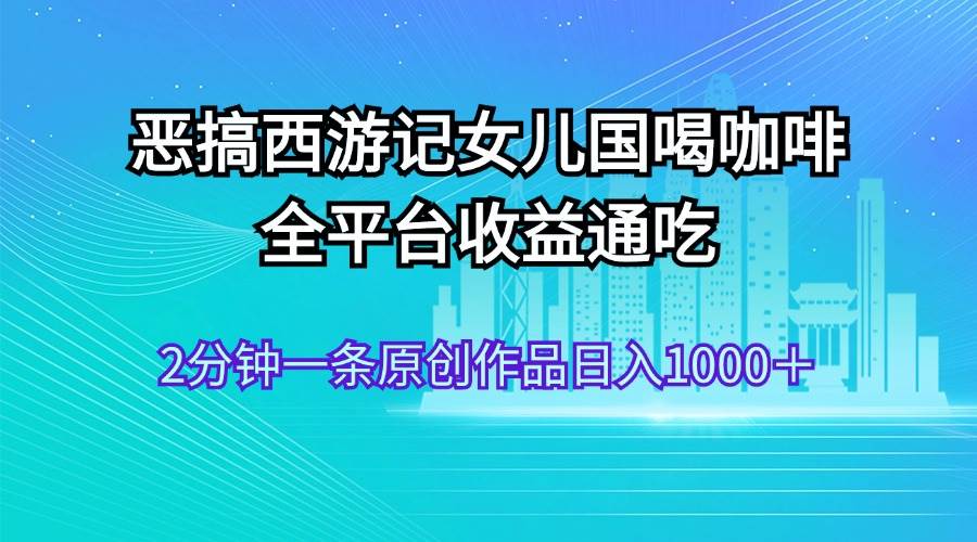 恶搞西游记女儿国喝咖啡 全平台收益通吃 2分钟一条原创作品日入1000＋去创吧-网创项目资源站-副业项目-创业项目-搞钱项目黑蛋搞钱