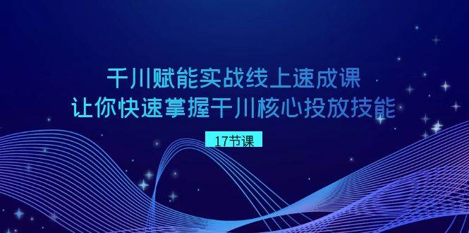 千川 赋能实战线上速成课，让你快速掌握干川核心投放技能去创吧-网创项目资源站-副业项目-创业项目-搞钱项目黑蛋搞钱