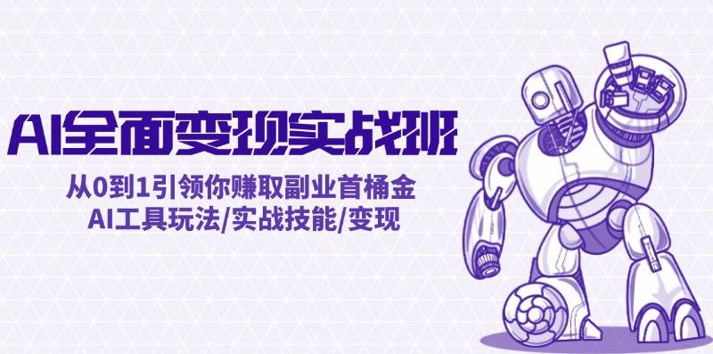 AI全面变现实操班：从0到1引领你赚取副业首桶金 AI工具玩法/实战技能/变现去创吧-网创项目资源站-副业项目-创业项目-搞钱项目黑蛋搞钱