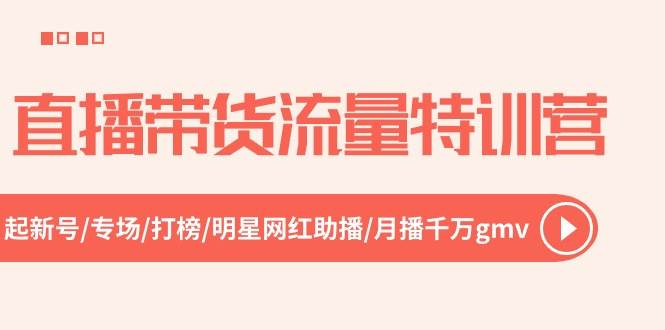 直播带货流量特训营，起新号-专场-打榜-明星网红助播 月播千万gmv（52节）去创吧-网创项目资源站-副业项目-创业项目-搞钱项目黑蛋搞钱
