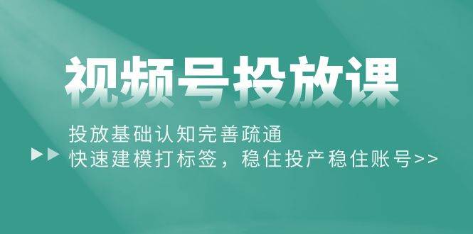 视频号投放课：投放基础认知完善疏通，快速建模打标签，稳住投产稳住账号去创吧-网创项目资源站-副业项目-创业项目-搞钱项目黑蛋搞钱