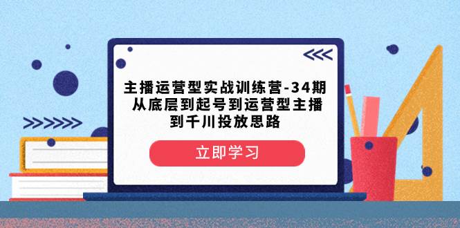 主播运营型实战训练营-第34期  从底层到起号到运营型主播到千川投放思路去创吧-网创项目资源站-副业项目-创业项目-搞钱项目黑蛋搞钱