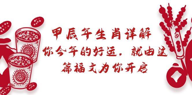 某付费文章：甲辰年生肖详解: 你今年的好运，就由这篇福文为你开启去创吧-网创项目资源站-副业项目-创业项目-搞钱项目黑蛋搞钱