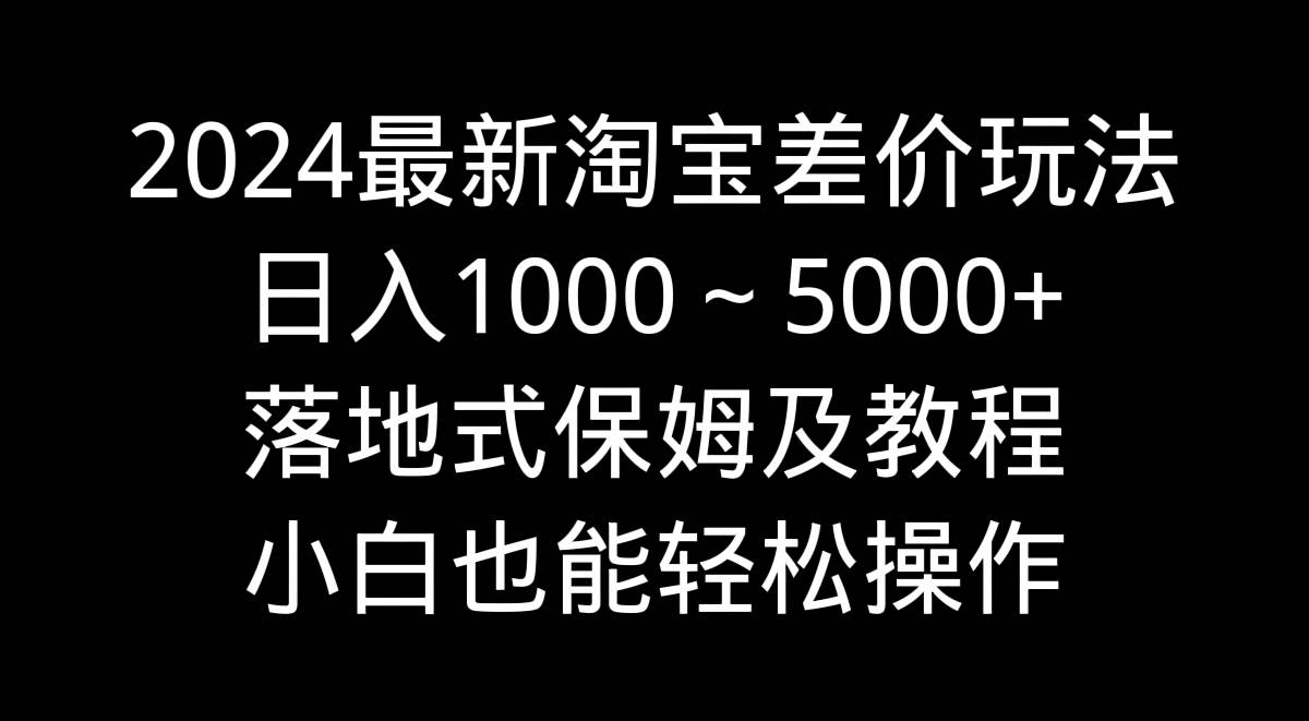 2024最新淘宝差价玩法，日入1000～5000+落地式保姆及教程 小白也能轻松操作去创吧-网创项目资源站-副业项目-创业项目-搞钱项目黑蛋搞钱