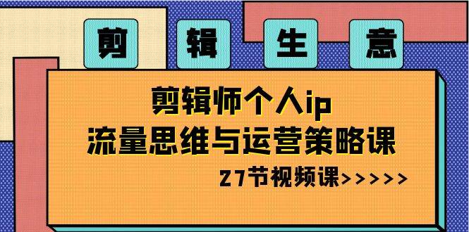 剪辑生意-剪辑师个人ip流量思维与运营策略课（27节视频课）去创吧-网创项目资源站-副业项目-创业项目-搞钱项目黑蛋搞钱