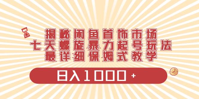 揭秘闲鱼首饰市场，七天螺旋暴力起号玩法，最详细保姆式教学，日入1000+去创吧-网创项目资源站-副业项目-创业项目-搞钱项目黑蛋搞钱