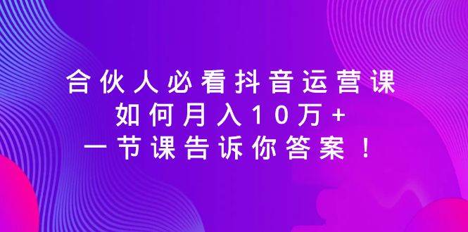 合伙人必看抖音运营课，如何月入10万+，一节课告诉你答案！去创吧-网创项目资源站-副业项目-创业项目-搞钱项目黑蛋搞钱