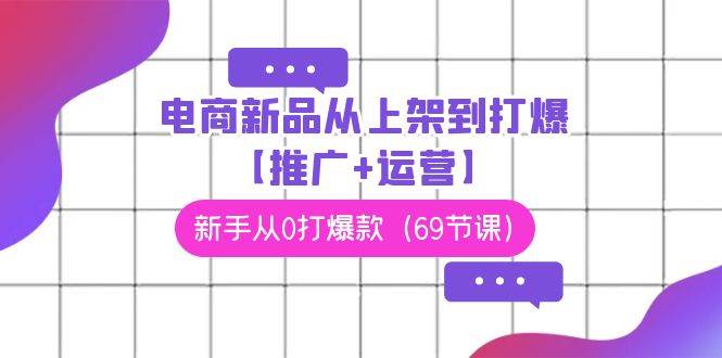 电商 新品从上架到打爆【推广+运营】，新手从0打爆款（69节课）去创吧-网创项目资源站-副业项目-创业项目-搞钱项目黑蛋搞钱