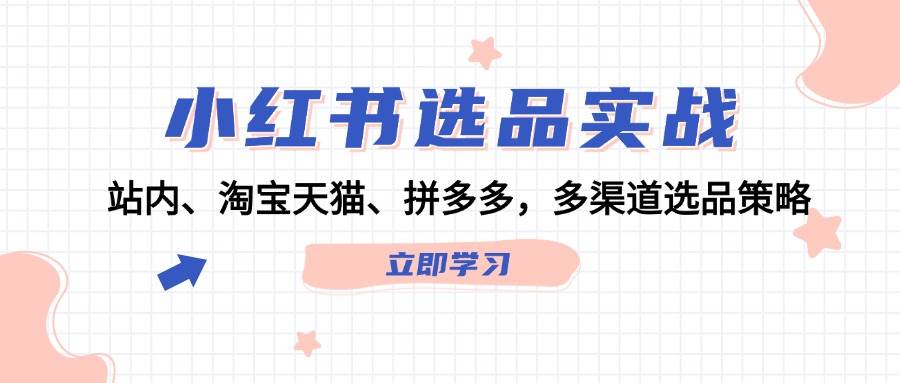 小红书选品实战：站内、淘宝天猫、拼多多，多渠道选品策略去创吧-网创项目资源站-副业项目-创业项目-搞钱项目黑蛋搞钱