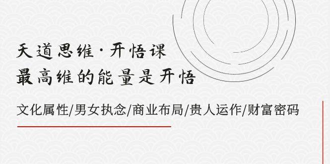 天道思维·开悟课-最高维的天道思维·开悟课-最高维的能量是开悟，文化属性/男女执念/商业布局/贵人运作/财富密码去创吧-网创项目资源站-副业项目-创业项目-搞钱项目黑蛋搞钱