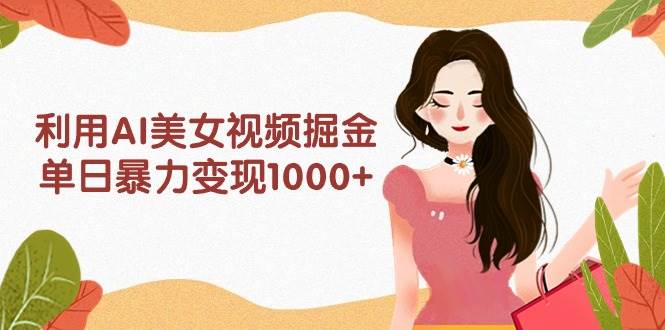 利用AI美女视频掘金，单日暴力变现1000+，多平台高收益，小白跟着干就完…去创吧-网创项目资源站-副业项目-创业项目-搞钱项目黑蛋搞钱