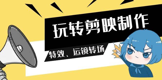 玩转 剪映制作，特效、运镜转场（113节视频）去创吧-网创项目资源站-副业项目-创业项目-搞钱项目黑蛋搞钱