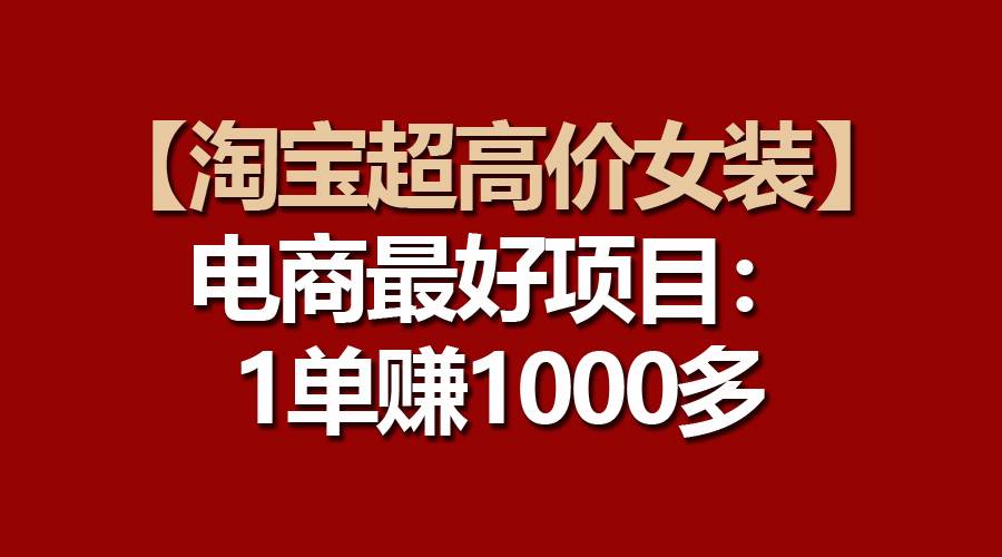 【淘宝超高价女装】电商最好项目：一单赚1000多去创吧-网创项目资源站-副业项目-创业项目-搞钱项目黑蛋搞钱