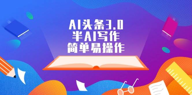 AI头条3.0，半AI写作，简单易操作去创吧-网创项目资源站-副业项目-创业项目-搞钱项目黑蛋搞钱