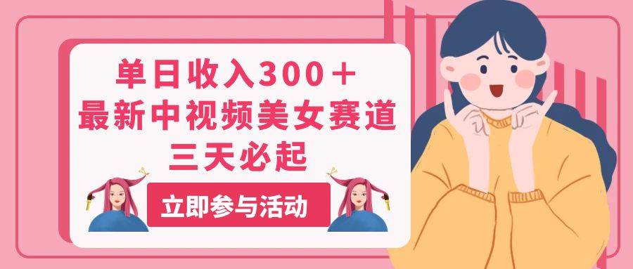 单日收入300＋！最新中视频美女赛道，三天必起去创吧-网创项目资源站-副业项目-创业项目-搞钱项目黑蛋搞钱