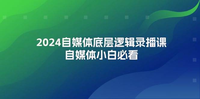2024自媒体底层逻辑录播课，自媒体小白必看去创吧-网创项目资源站-副业项目-创业项目-搞钱项目黑蛋搞钱